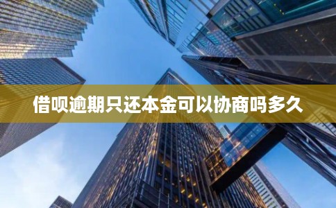 借呗逾期只还本金可以协商吗多久