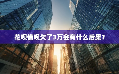 花呗借呗欠了3万会有什么后果？