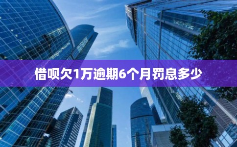 借呗欠1万逾期6个月罚息多少