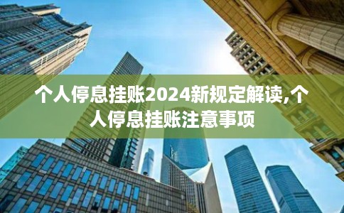 个人停息挂账2024新规定解读,个人停息挂账注意事项