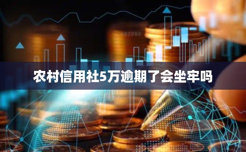 农村信用社5万逾期了会坐牢吗