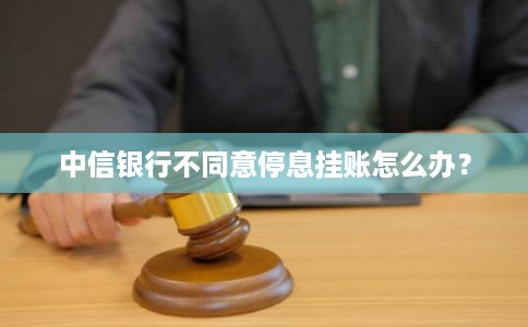中信银行不同意停息挂账怎么办？