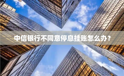 中信银行不同意停息挂账怎么办？