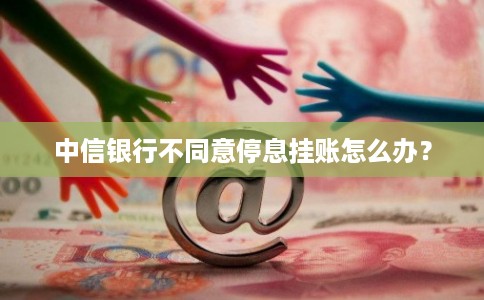 中信银行不同意停息挂账怎么办？
