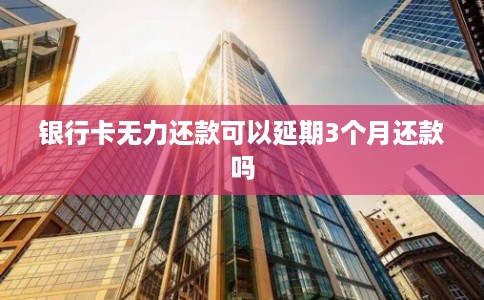银行卡无力还款可以延期3个月还款吗