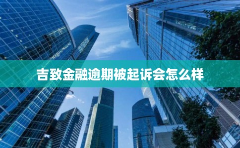 吉致金融逾期被起诉会怎么样