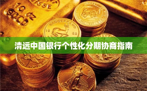 清远中国银行个性化分期协商指南