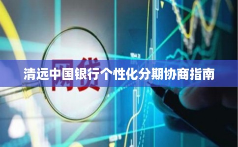 清远中国银行个性化分期协商指南