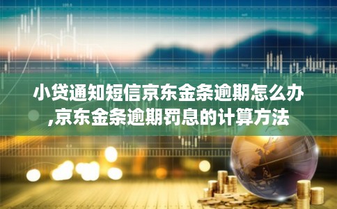 小贷通知短信京东金条逾期怎么办,京东金条逾期罚息的计算方法