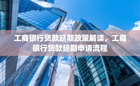 工商银行贷款延期政策解读，工商银行贷款延期申请流程