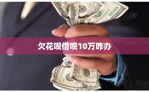 欠花呗借呗10万咋办