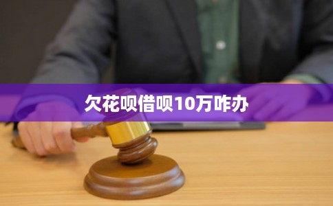 欠花呗借呗10万咋办