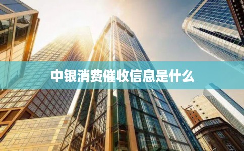 中银消费催收信息是什么