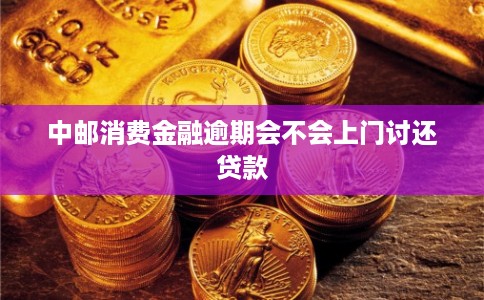 中邮消费金融逾期会不会上门讨还贷款