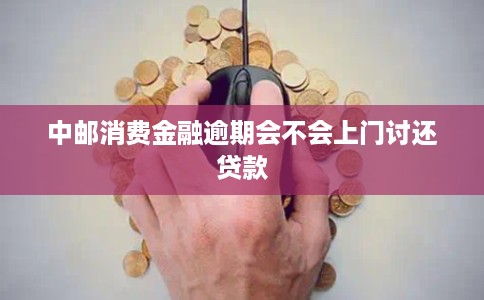 中邮消费金融逾期会不会上门讨还贷款