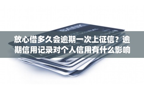 放心借多久会逾期一次上征信？逾期信用记录对个人信用有什么影响？