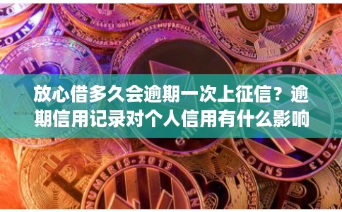 放心借多久会逾期一次上征信？逾期信用记录对个人信用有什么影响？