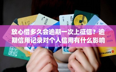 放心借多久会逾期一次上征信？逾期信用记录对个人信用有什么影响？