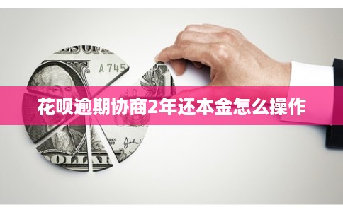 花呗逾期协商2年还本金怎么操作