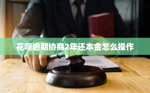 花呗逾期协商2年还本金怎么操作
