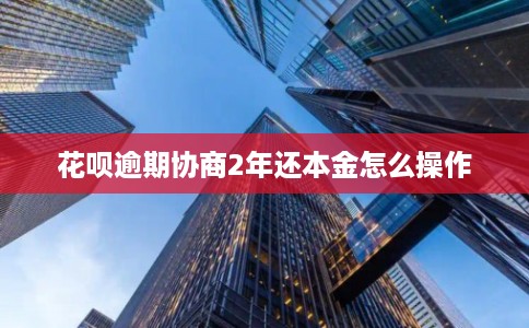 花呗逾期协商2年还本金怎么操作