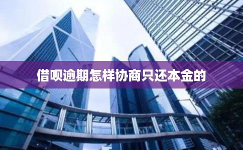 借呗逾期怎样协商只还本金的