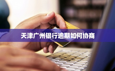 天津广州银行逾期如何协商