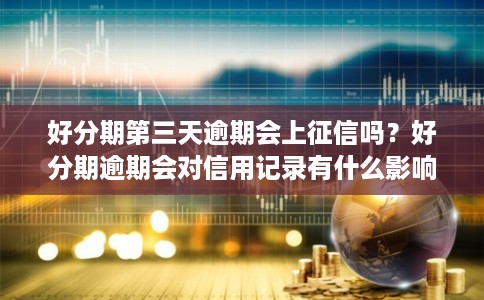 好分期第三天逾期会上征信吗？好分期逾期会对信用记录有什么影响？