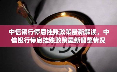 中信银行停息挂账政策最新解读，中信银行停息挂账政策最新调整情况