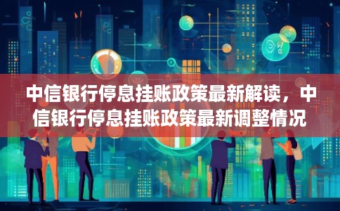 中信银行停息挂账政策最新解读，中信银行停息挂账政策最新调整情况