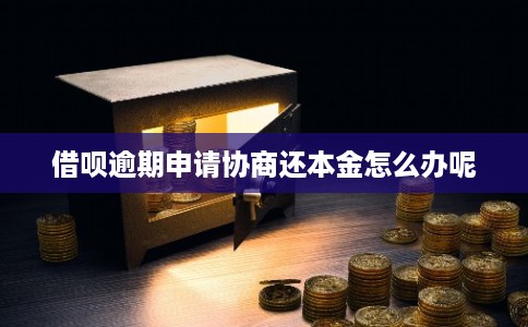 借呗逾期申请协商还本金怎么办呢