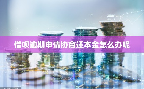 借呗逾期申请协商还本金怎么办呢