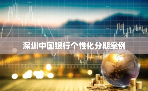 深圳中国银行个性化分期案例