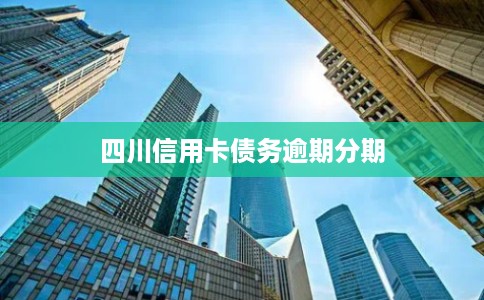 四川信用卡债务逾期分期