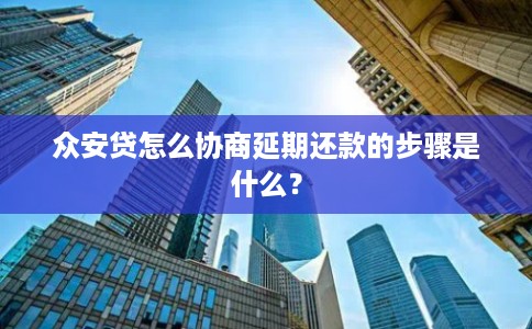 众安贷怎么协商延期还款的步骤是什么？