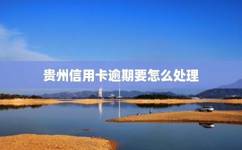 贵州信用卡逾期要怎么处理