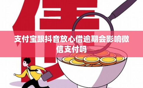 支付宝跟抖音放心借逾期会影响微信支付吗