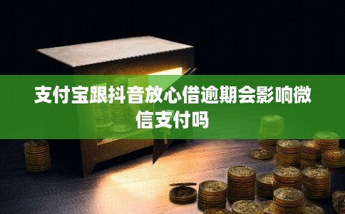 支付宝跟抖音放心借逾期会影响微信支付吗