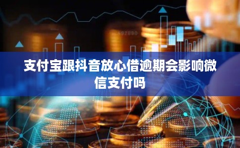 支付宝跟抖音放心借逾期会影响微信支付吗