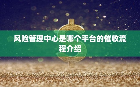 风险管理中心是哪个平台的催收流程介绍