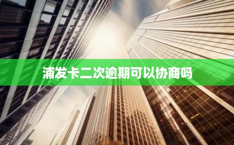 浦发卡二次逾期可以协商吗