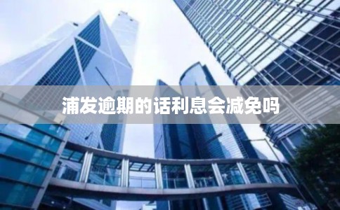 浦发逾期的话利息会减免吗