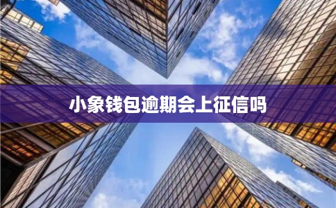 小象钱包逾期会上征信吗