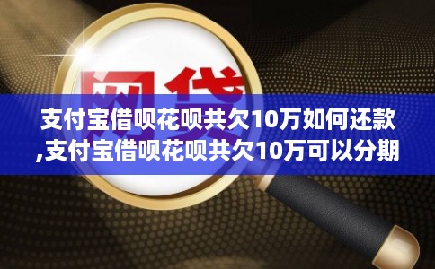 支付宝借呗花呗共欠10万如何还款,支付宝借呗花呗共欠10万可以分期还款吗 支付宝借呗花呗共欠10万如何还款,支付宝借呗花呗共欠10万可以分期还款吗