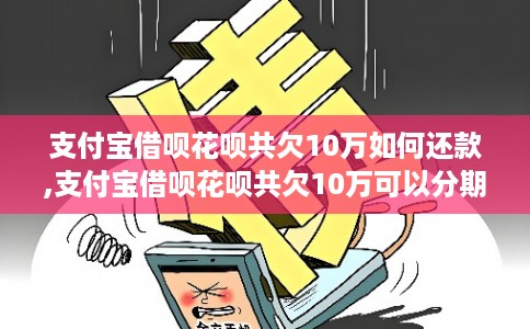 支付宝借呗花呗共欠10万如何还款,支付宝借呗花呗共欠10万可以分期还款吗 支付宝借呗花呗共欠10万如何还款,支付宝借呗花呗共欠10万可以分期还款吗
