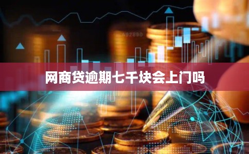 网商贷逾期七千块会上门吗