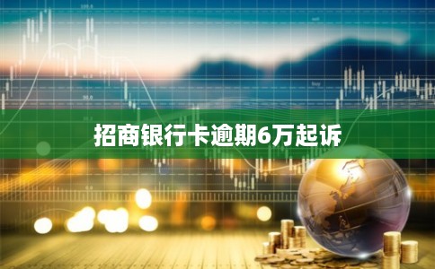 招商银行卡逾期6万起诉