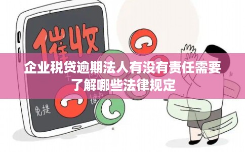 企业税贷逾期法人有没有责任需要了解哪些法律规定