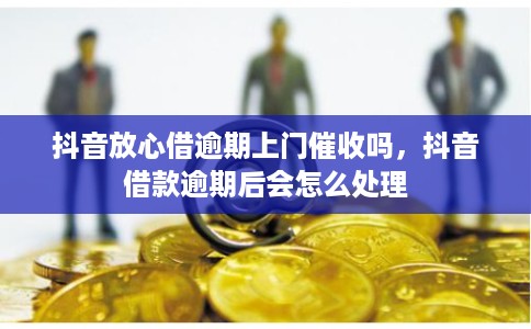 抖音放心借逾期上门催收吗，抖音借款逾期后会怎么处理