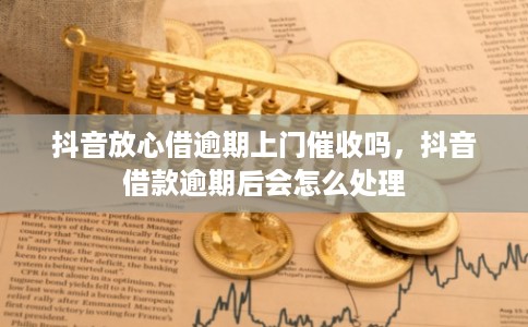 抖音放心借逾期上门催收吗，抖音借款逾期后会怎么处理